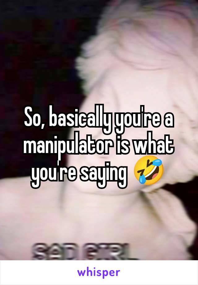 So, basically you're a manipulator is what you're saying 🤣