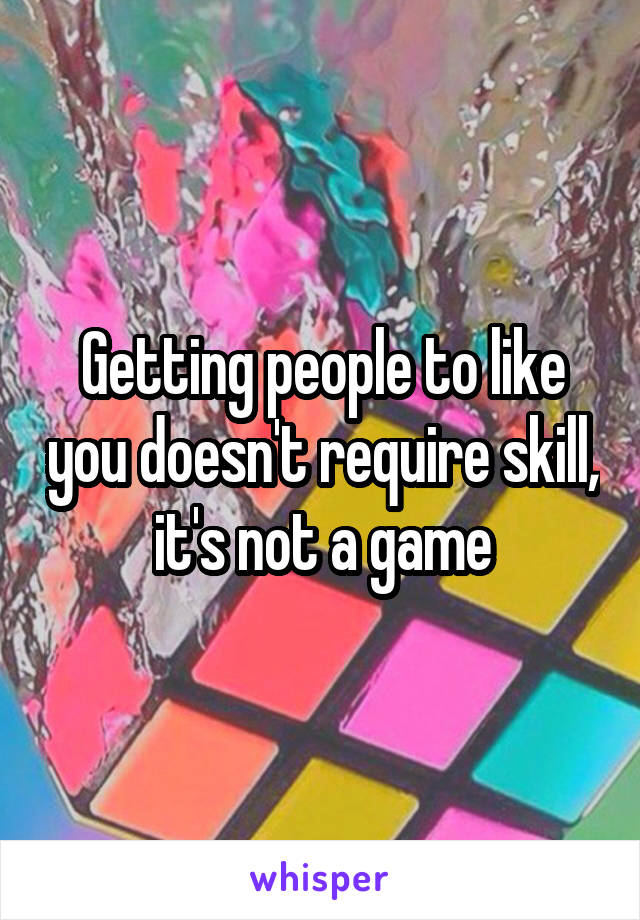 Getting people to like you doesn't require skill, it's not a game