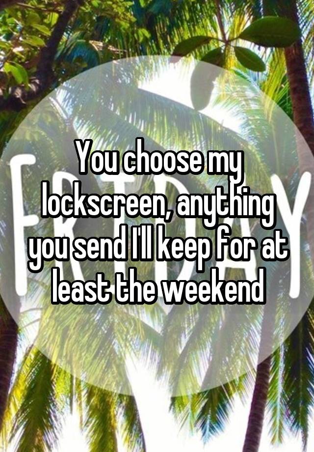 You choose my lockscreen, anything you send I'll keep for at least the weekend