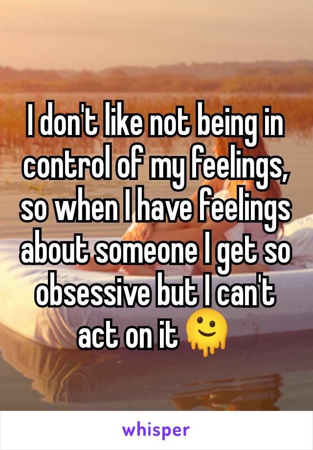 I don't like not being in control of my feelings, so when I have feelings about someone I get so obsessive but I can't act on it🫠