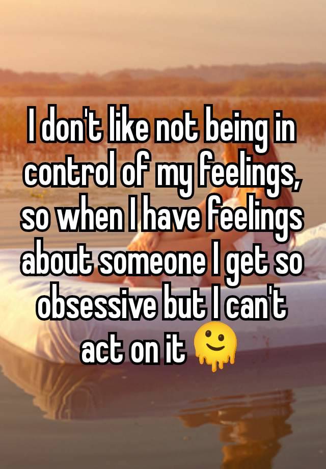 I don't like not being in control of my feelings, so when I have feelings about someone I get so obsessive but I can't act on it🫠