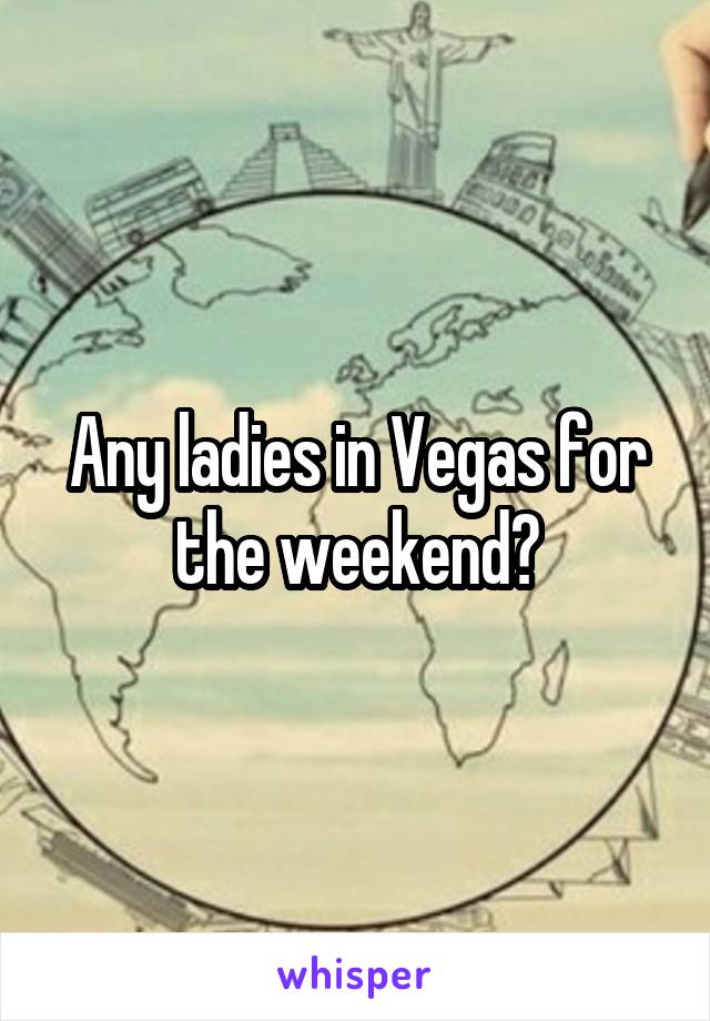 Any ladies in Vegas for the weekend?