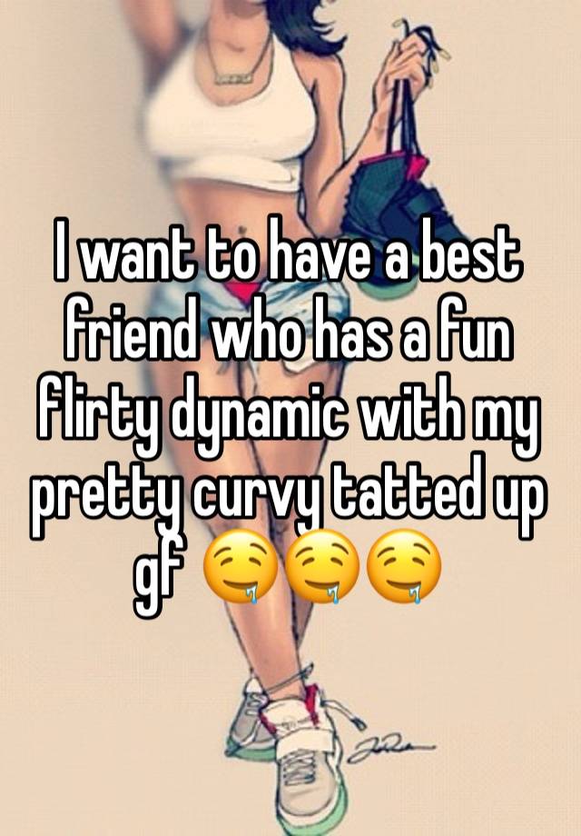 I want to have a best friend who has a fun flirty dynamic with my pretty curvy tatted up gf 🤤🤤🤤