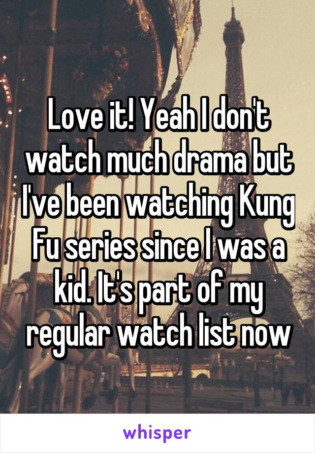 Love it! Yeah I don't watch much drama but I've been watching Kung Fu series since I was a kid. It's part of my regular watch list now