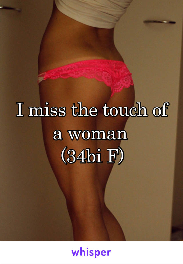 I miss the touch of a woman 
(34bi F)