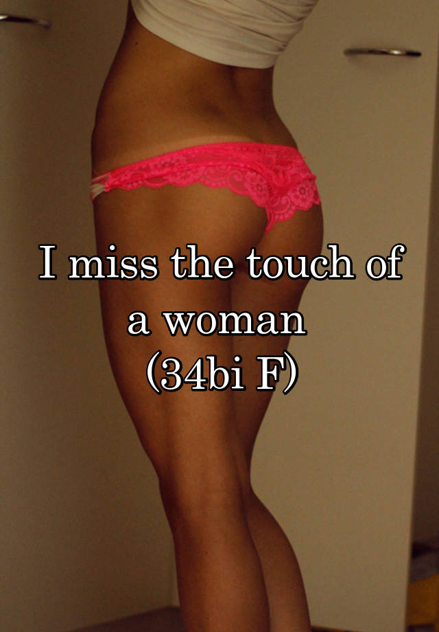 I miss the touch of a woman 
(34bi F)