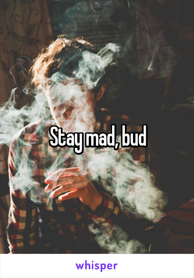 Stay mad, bud