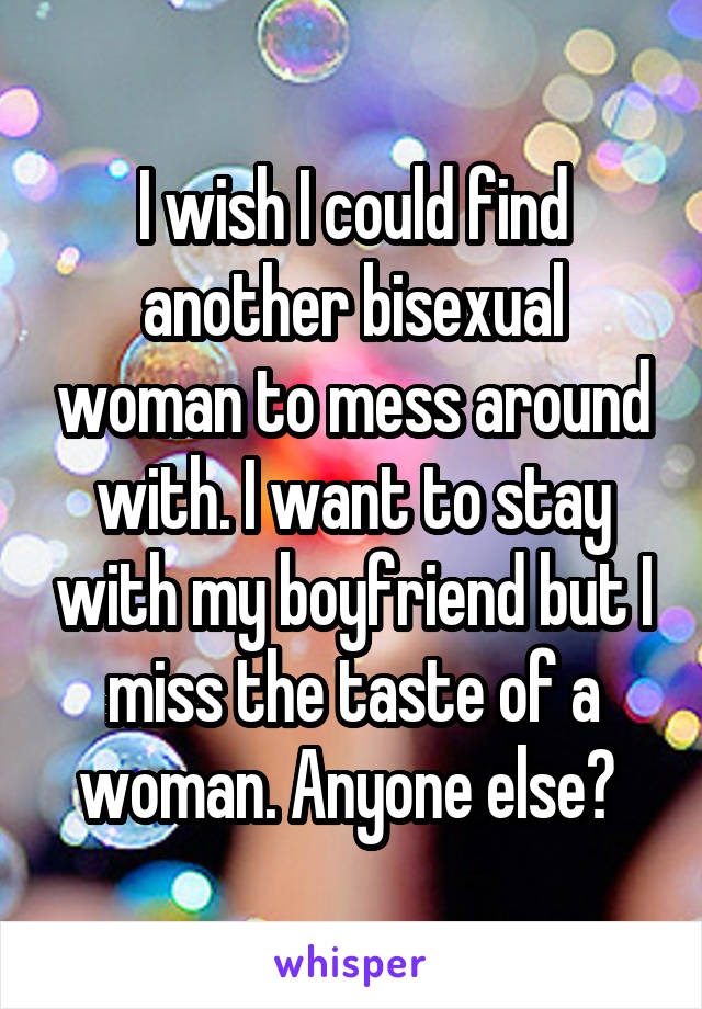 I wish I could find another bisexual woman to mess around with. I want to stay with my boyfriend but I miss the taste of a woman. Anyone else? 