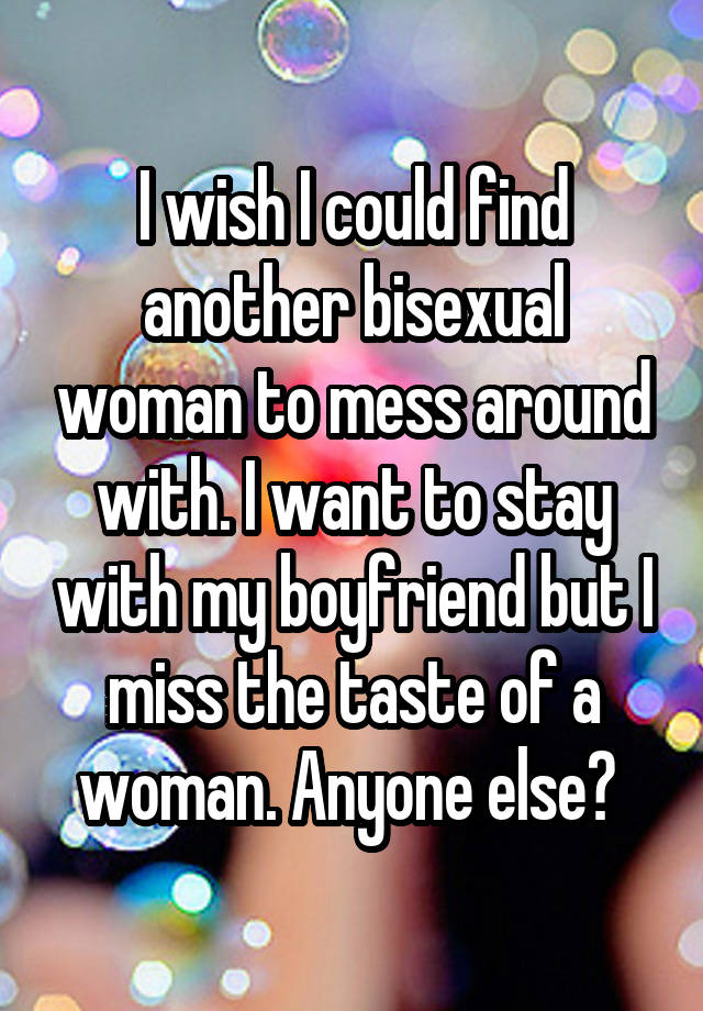 I wish I could find another bisexual woman to mess around with. I want to stay with my boyfriend but I miss the taste of a woman. Anyone else? 