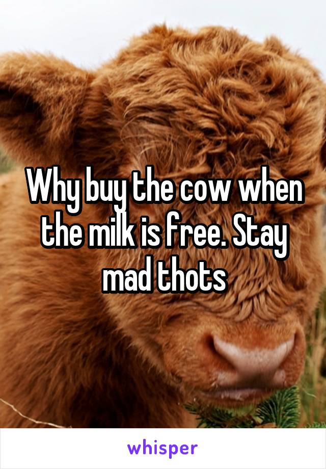 Why buy the cow when the milk is free. Stay mad thots