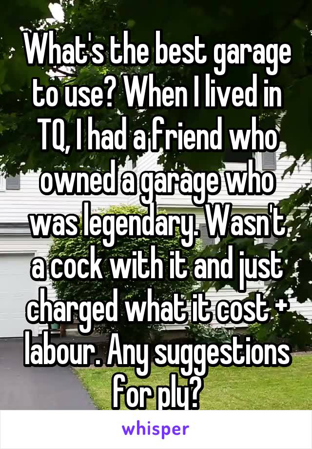 What's the best garage to use? When I lived in TQ, I had a friend who owned a garage who was legendary. Wasn't a cock with it and just charged what it cost + labour. Any suggestions for ply?