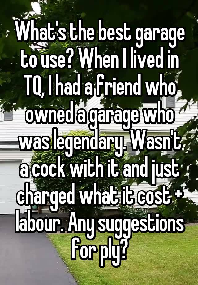 What's the best garage to use? When I lived in TQ, I had a friend who owned a garage who was legendary. Wasn't a cock with it and just charged what it cost + labour. Any suggestions for ply?