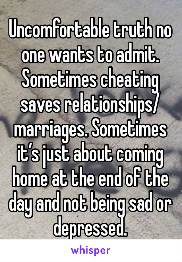 Uncomfortable truth no one wants to admit. Sometimes cheating saves relationships/marriages. Sometimes it’s just about coming home at the end of the day and not being sad or depressed. 