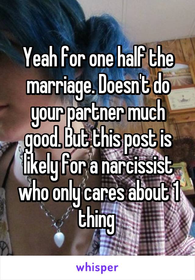 Yeah for one half the marriage. Doesn't do your partner much good. But this post is likely for a narcissist who only cares about 1 thing 