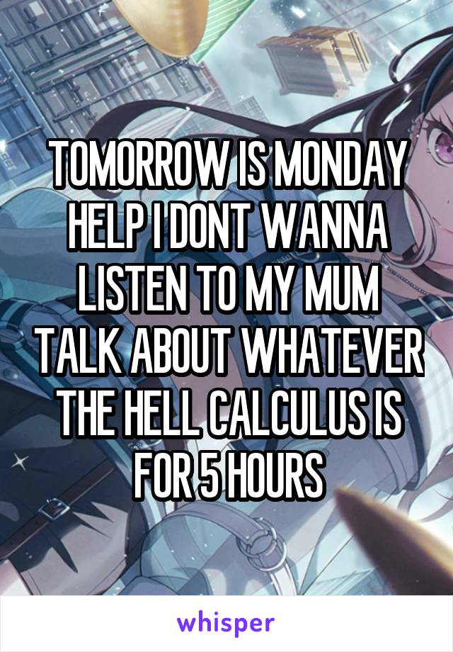 TOMORROW IS MONDAY HELP I DONT WANNA LISTEN TO MY MUM TALK ABOUT WHATEVER THE HELL CALCULUS IS FOR 5 HOURS