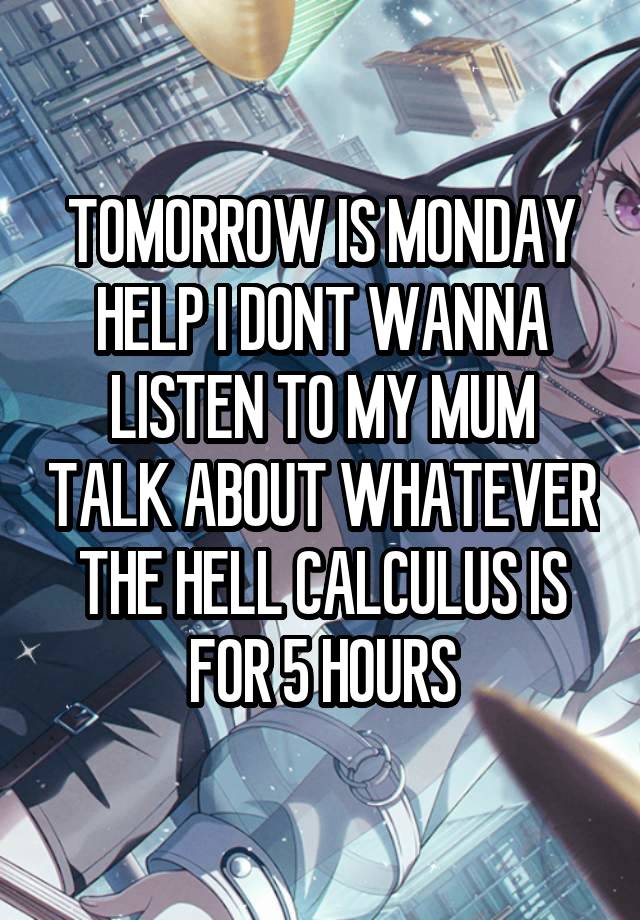 TOMORROW IS MONDAY HELP I DONT WANNA LISTEN TO MY MUM TALK ABOUT WHATEVER THE HELL CALCULUS IS FOR 5 HOURS