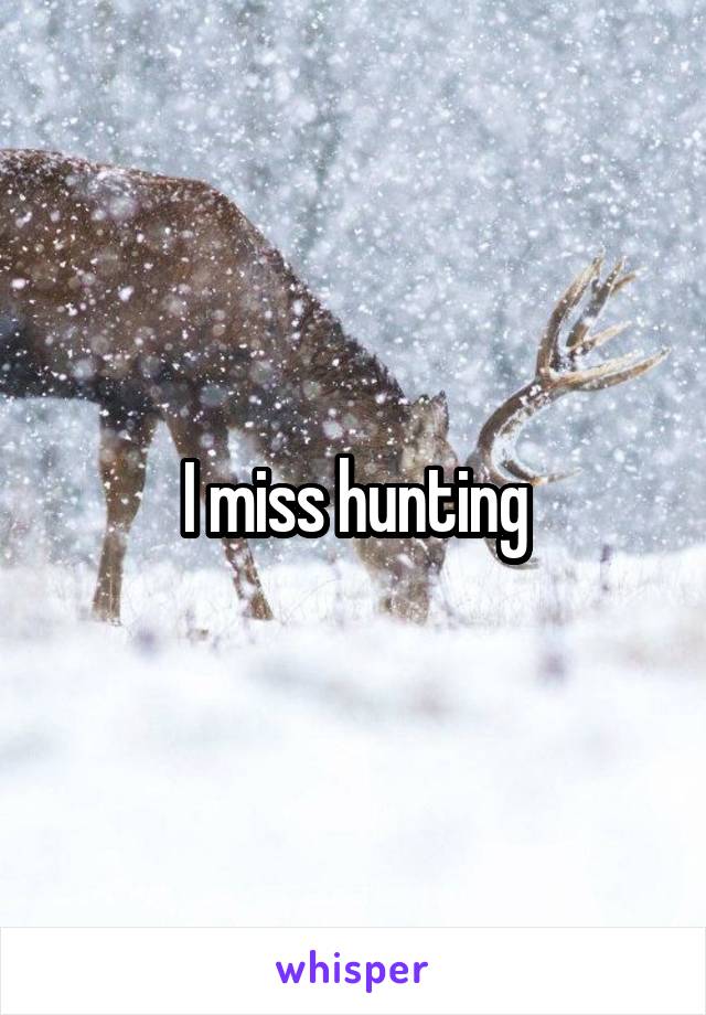 I miss hunting