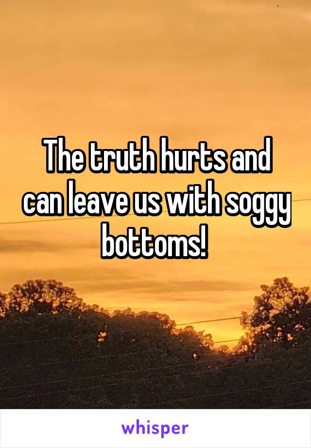 The truth hurts and can leave us with soggy bottoms! 
