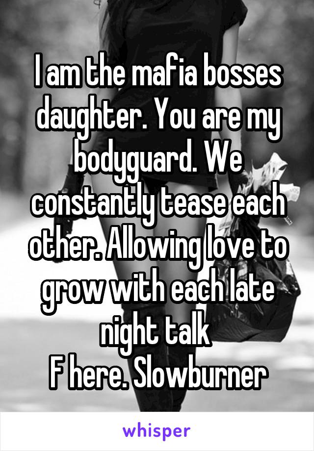 I am the mafia bosses daughter. You are my bodyguard. We constantly tease each other. Allowing love to grow with each late night talk 
F here. Slowburner