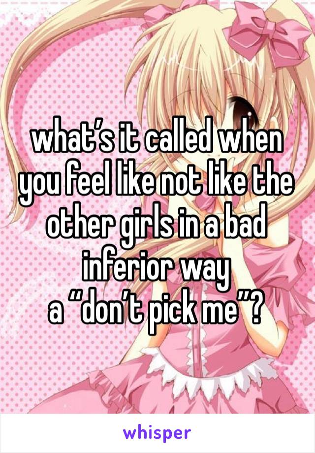 what’s it called when you feel like not like the other girls in a bad inferior way
a “don’t pick me”? 