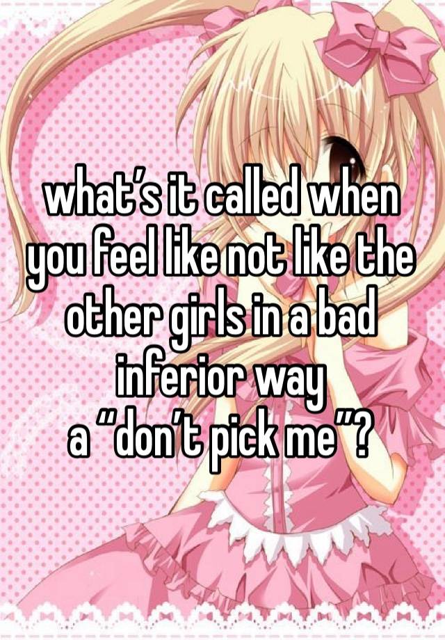 what’s it called when you feel like not like the other girls in a bad inferior way
a “don’t pick me”? 