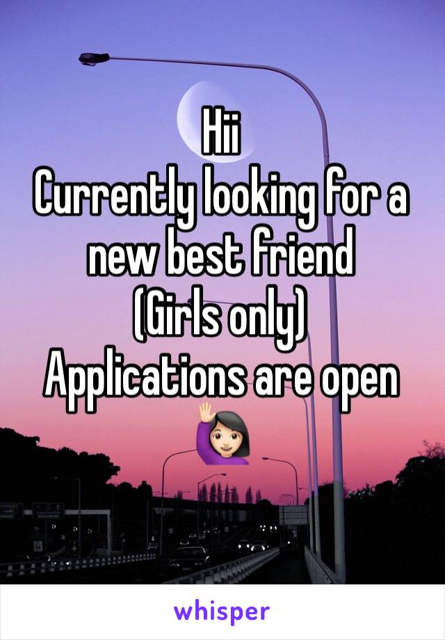 Hii 
Currently looking for a new best friend 
(Girls only)
Applications are open 🙋🏻‍♀️
