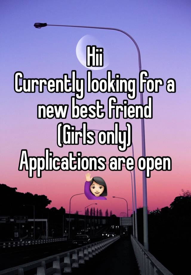 Hii 
Currently looking for a new best friend 
(Girls only)
Applications are open 🙋🏻‍♀️
