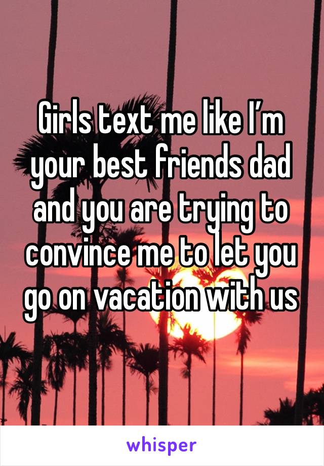 Girls text me like I’m your best friends dad and you are trying to convince me to let you go on vacation with us 
