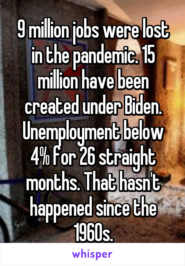 9 million jobs were lost in the pandemic. 15 million have been created under Biden. Unemployment below 4% for 26 straight months. That hasn't happened since the 1960s.