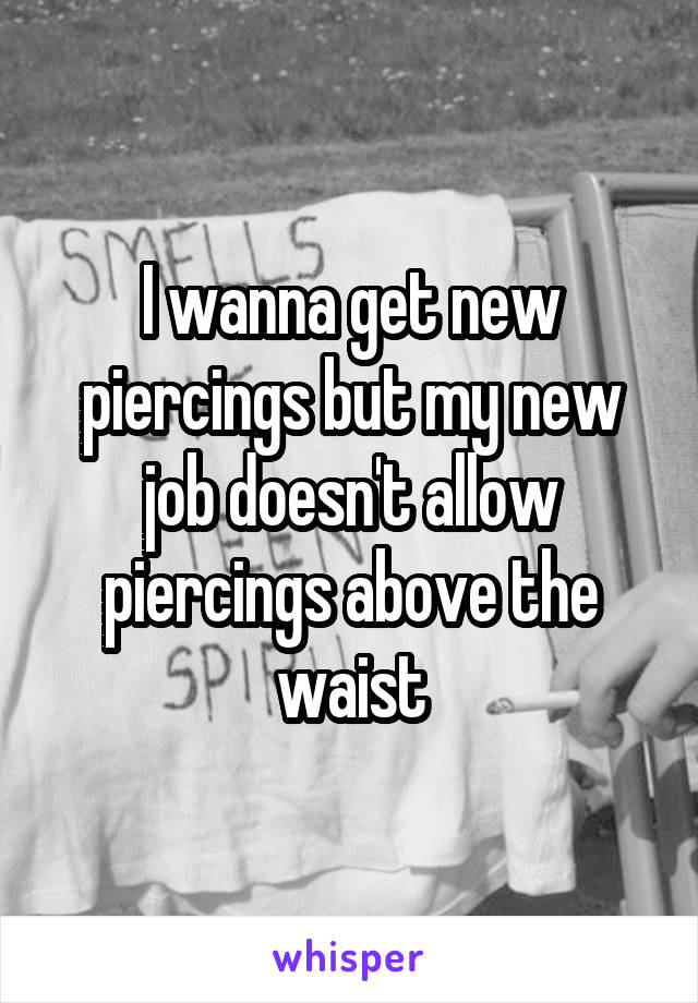 I wanna get new piercings but my new job doesn't allow piercings above the waist