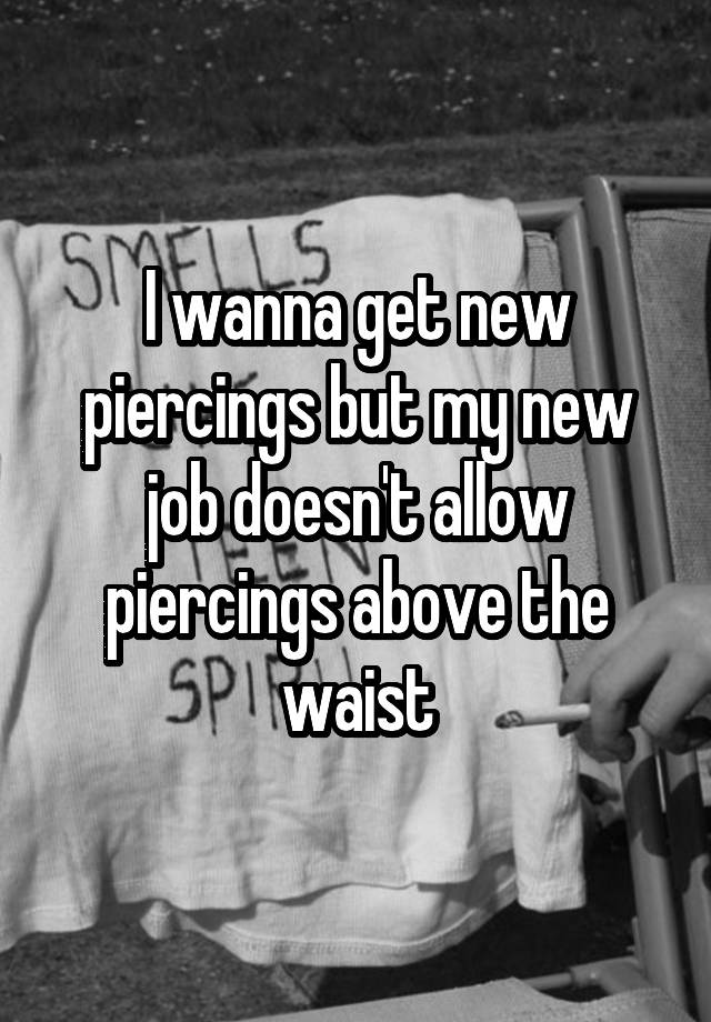 I wanna get new piercings but my new job doesn't allow piercings above the waist