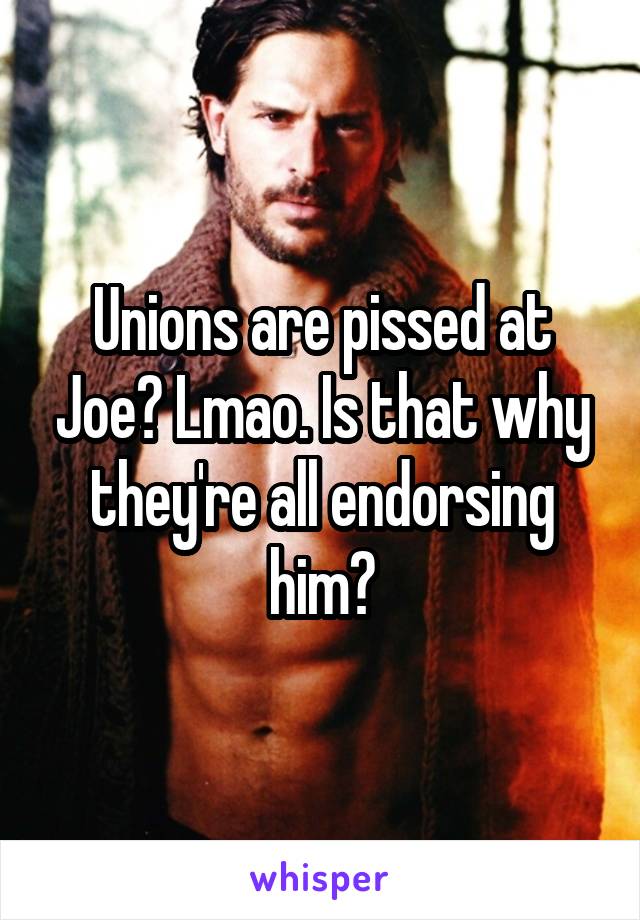 Unions are pissed at Joe? Lmao. Is that why they're all endorsing him?