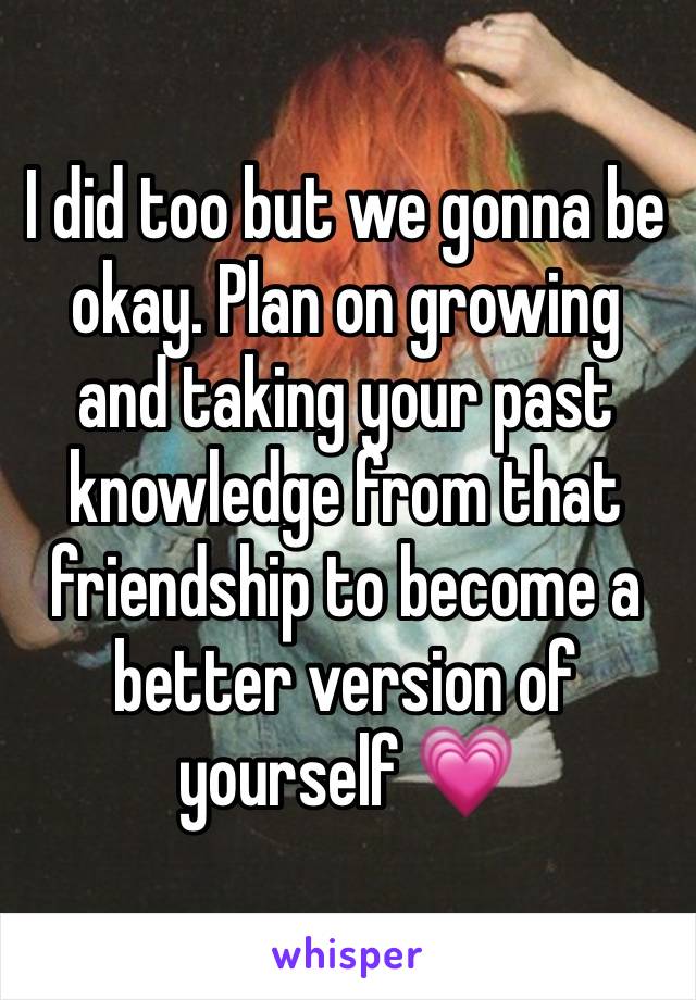 I did too but we gonna be okay. Plan on growing and taking your past knowledge from that friendship to become a better version of yourself 💗