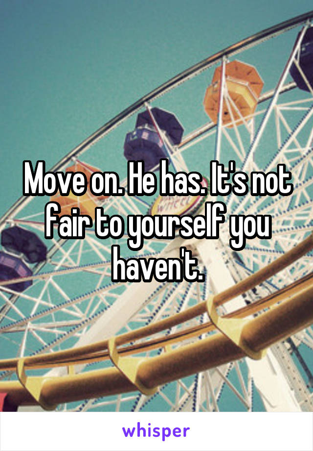 Move on. He has. It's not fair to yourself you haven't.