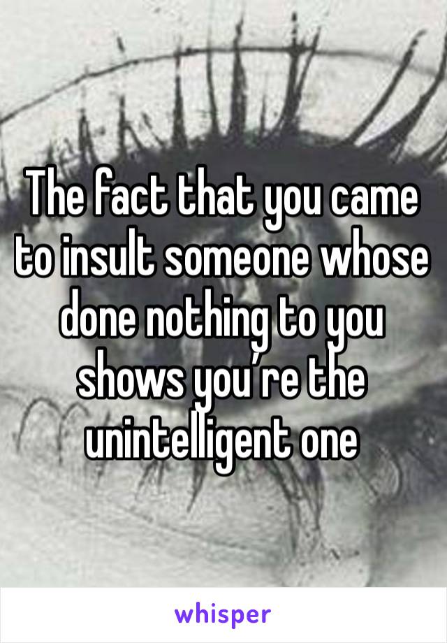 The fact that you came to insult someone whose done nothing to you shows you’re the unintelligent one