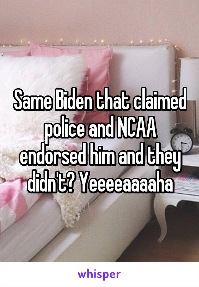 Same Biden that claimed police and NCAA endorsed him and they didn't? Yeeeeaaaaha