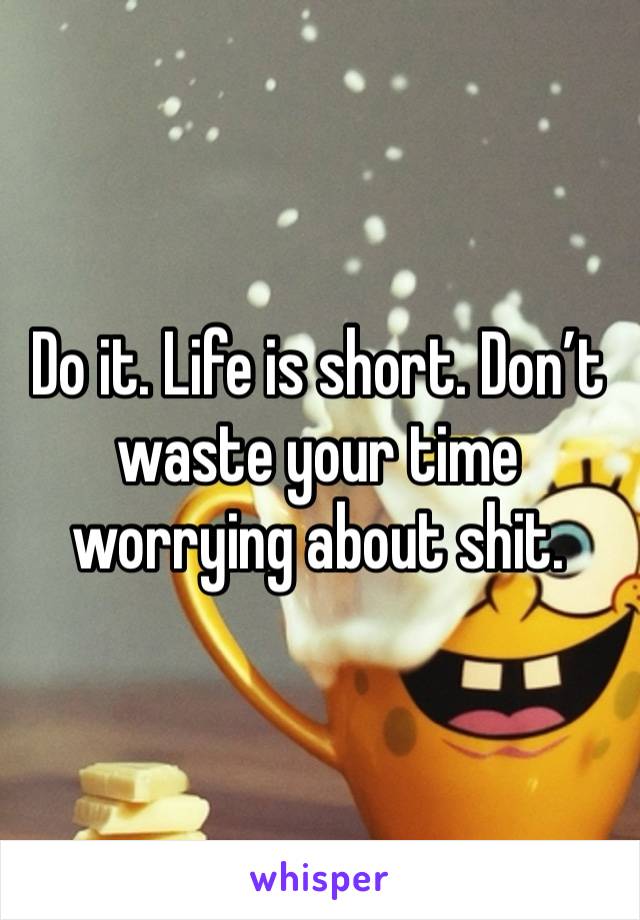 Do it. Life is short. Don’t waste your time worrying about shit.