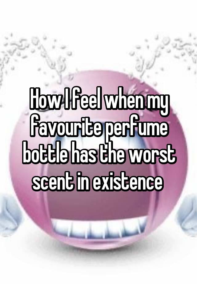 How I feel when my favourite perfume bottle has the worst scent in existence 