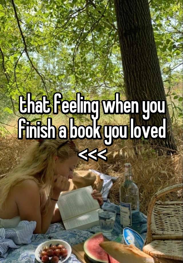 that feeling when you finish a book you loved <<<