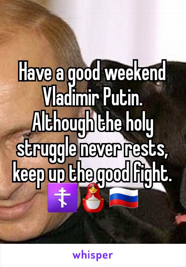 Have a good weekend Vladimir Putin. Although the holy struggle never rests, keep up the good fight. ☦️🪆🇷🇺