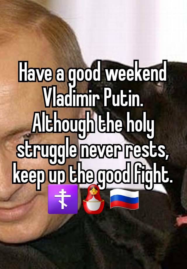 Have a good weekend Vladimir Putin. Although the holy struggle never rests, keep up the good fight. ☦️🪆🇷🇺