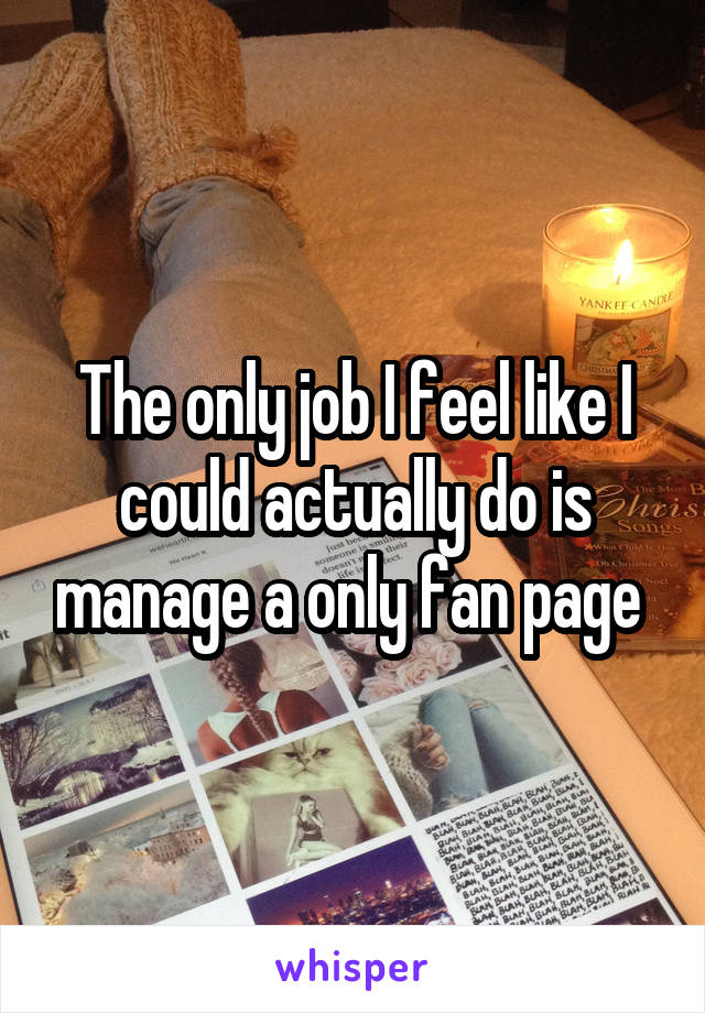 The only job I feel like I could actually do is manage a only fan page 