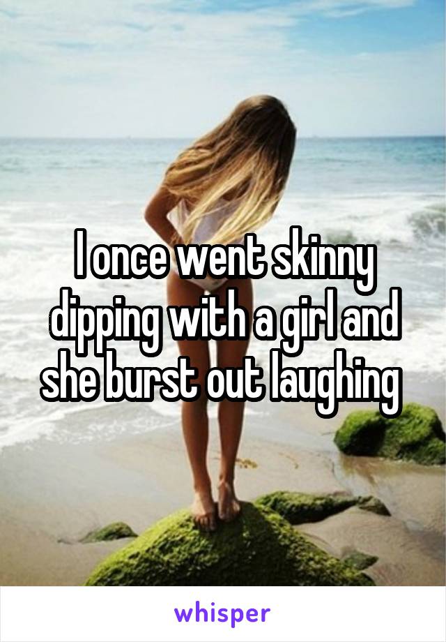 I once went skinny dipping with a girl and she burst out laughing 