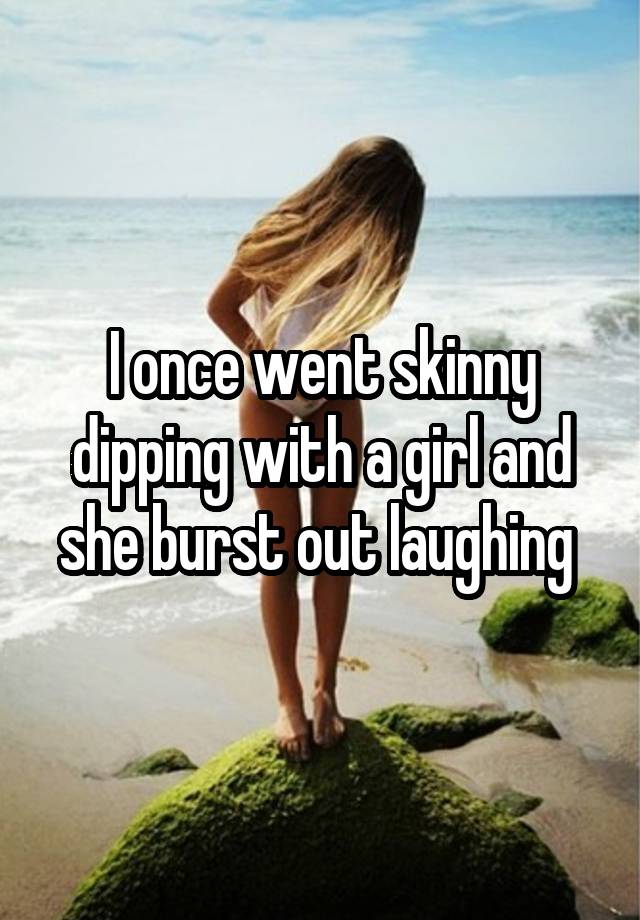 I once went skinny dipping with a girl and she burst out laughing 