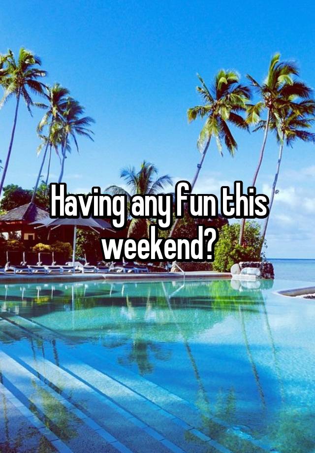 Having any fun this weekend?