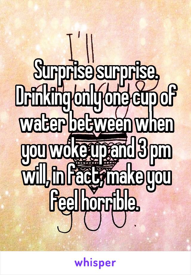 Surprise surprise. Drinking only one cup of water between when you woke up and 3 pm will, in fact, make you feel horrible. 