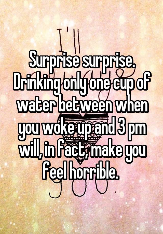 Surprise surprise. Drinking only one cup of water between when you woke up and 3 pm will, in fact, make you feel horrible. 