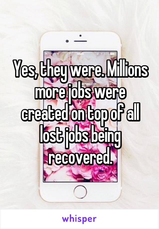 Yes, they were. Millions more jobs were created on top of all lost jobs being recovered.