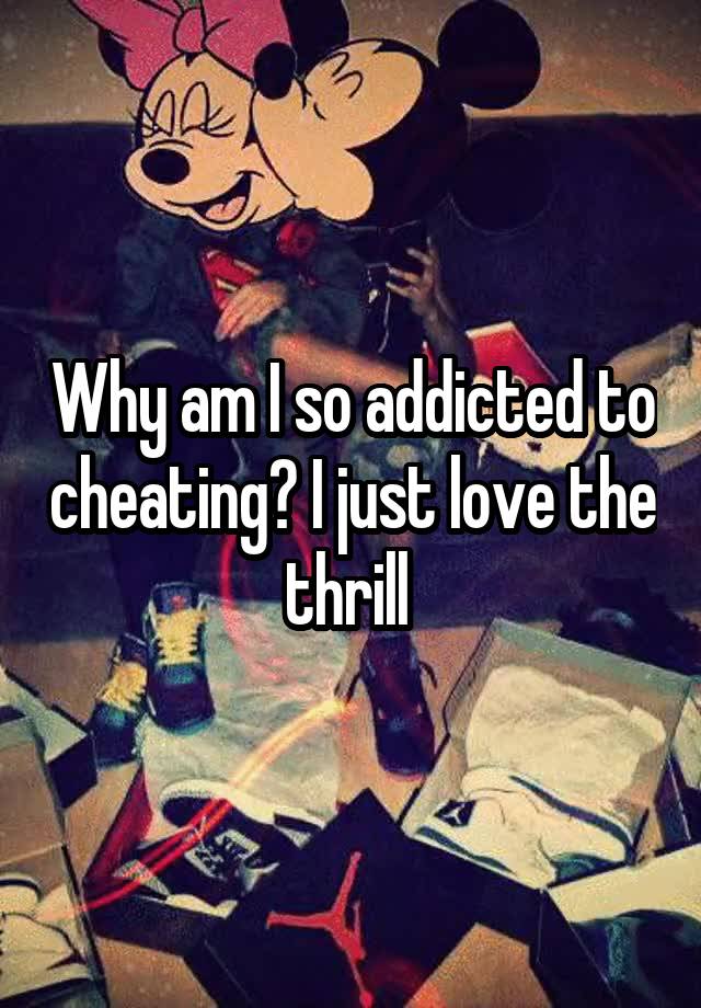 Why am I so addicted to cheating? I just love the thrill 