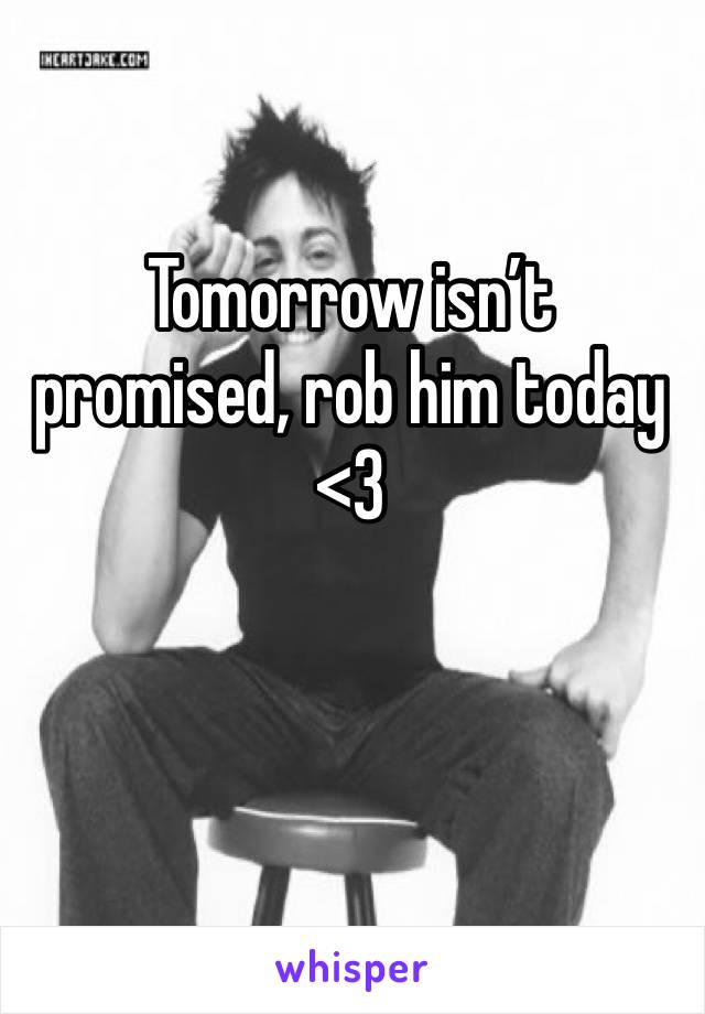 Tomorrow isn’t promised, rob him today <3